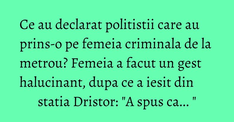 Ce au declarat politistii care au prins-o pe femeia criminala de la metrou? Femeia a facut un gest halucinant, dupa ce a iesit din statia Dristor: "A spus ca... " Ce au declarat politistii care au prins-o pe femeia criminala de la metrou? Femeia a facut un gest halucinant, dupa ce a iesit din statia Dristor: "A spus ca... "