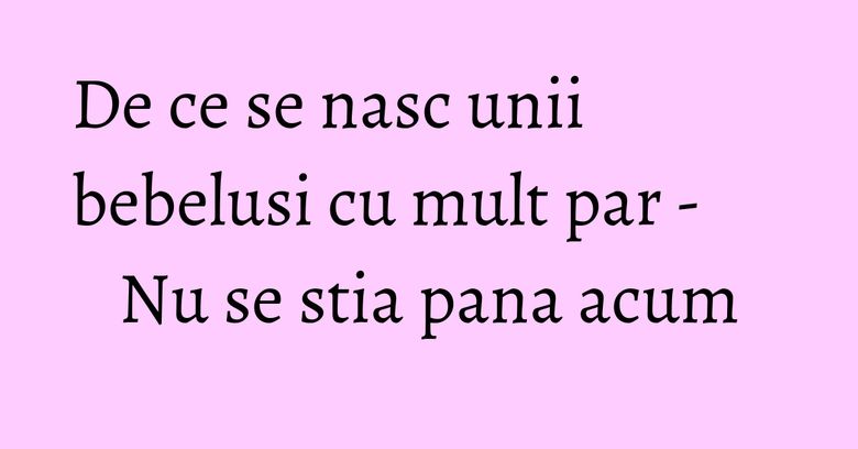 De ce se nasc unii bebelusi cu mult par - Nu se stia pana acum