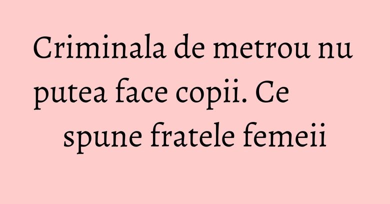 Criminala de metrou nu putea face copii. Ce spune fratele femeii Criminala de metrou nu putea face copii. Ce spune fratele femeii