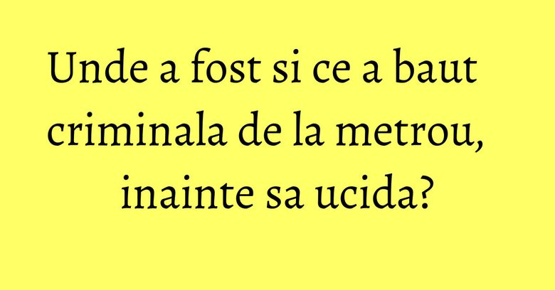 Unde a fost si ce a baut criminala de la metrou, inainte sa ucida? Unde a fost si ce a baut criminala de la metrou, inainte sa ucida?