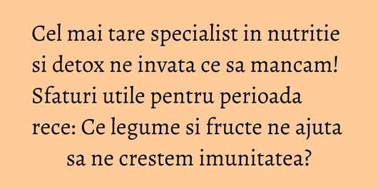 Cel mai tare specialist in nutritie si detox ne invata ce sa mancam! Sfaturi utile pentru perioada rece: Ce legume si fructe ne ajuta sa ne crestem imunitatea?