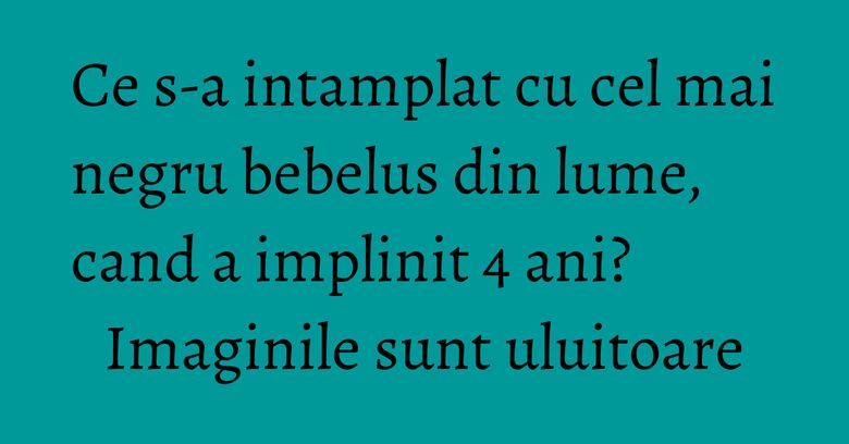 Ce s-a intamplat cu cel mai negru bebelus din lume, cand a implinit 4 ani? Imaginile sunt uluitoare Ce s-a intamplat cu cel mai negru bebelus din lume, cand a implinit 4 ani? Imaginile sunt uluitoare