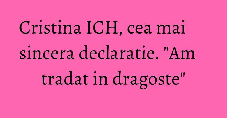 Cristina ICH, cea mai sincera declaratie. "Am tradat in dragoste" Cristina ICH, cea mai sincera declaratie. "Am tradat in dragoste"