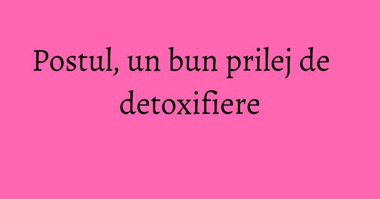 Postul, un bun prilej de detoxifiere Postul, un bun prilej de detoxifiere