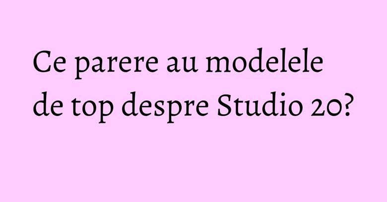 Ce parere au modelele de top despre Studio 20? Ce parere au modelele de top despre Studio 20?