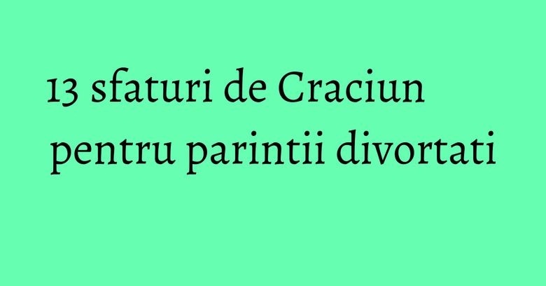 13 sfaturi de Craciun pentru parintii divortati