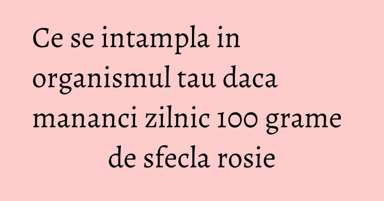 Ce se intampla in organismul tau daca mananci zilnic 100 grame de sfecla rosie Ce se intampla in organismul tau daca mananci zilnic 100 grame de sfecla rosie