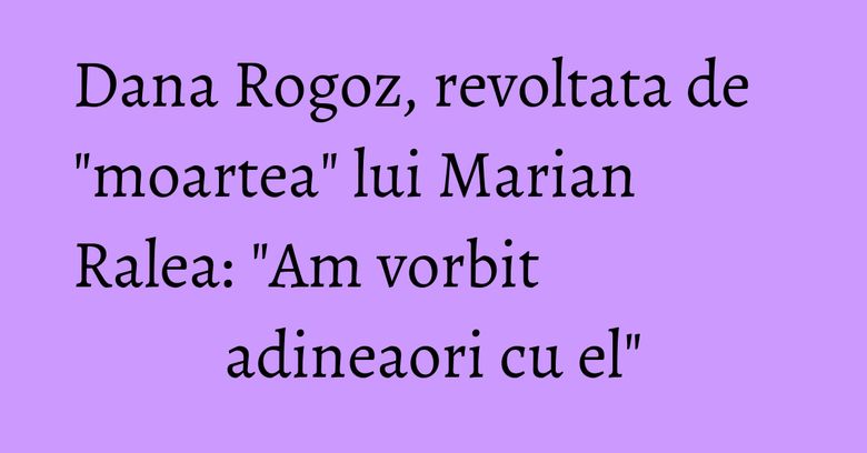 Dana Rogoz, revoltata de "moartea" lui Marian Ralea: "Am vorbit adineaori cu el" Dana Rogoz, revoltata de "moartea" lui Marian Ralea: "Am vorbit adineaori cu el"