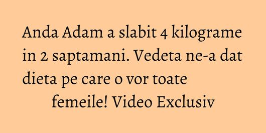 Anda Adam a slabit 4 kilograme in 2 saptamani. Vedeta ne-a dat dieta pe care o vor toate femeile! Video Exclusiv