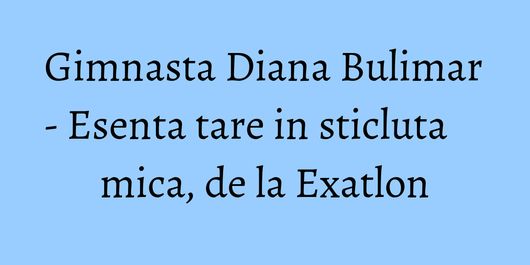 Gimnasta Diana Bulimar - Esenta tare in sticluta mica, de la Exatlon