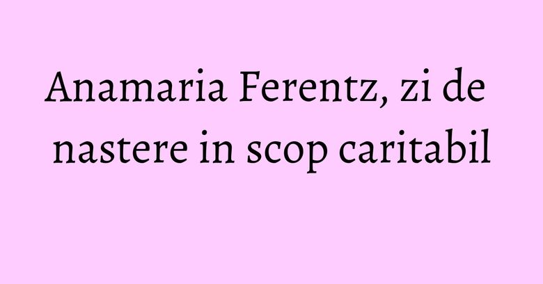Anamaria Ferentz, zi de nastere in scop caritabil