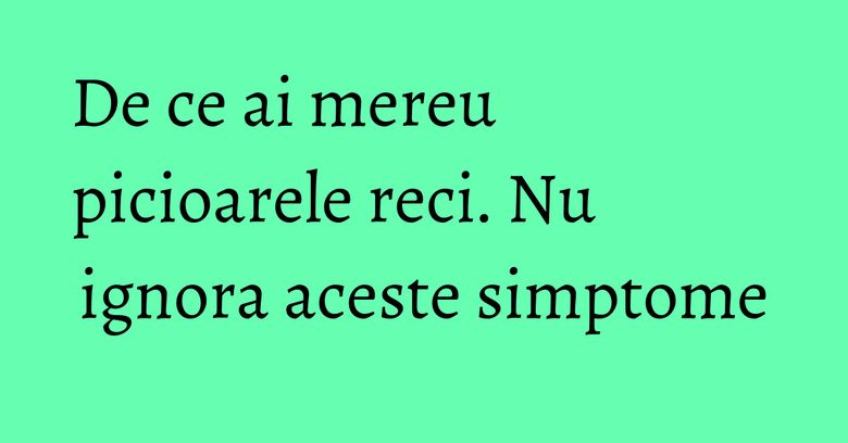 De ce ai mereu picioarele reci. Nu ignora aceste simptome De ce ai mereu picioarele reci. Nu ignora aceste simptome