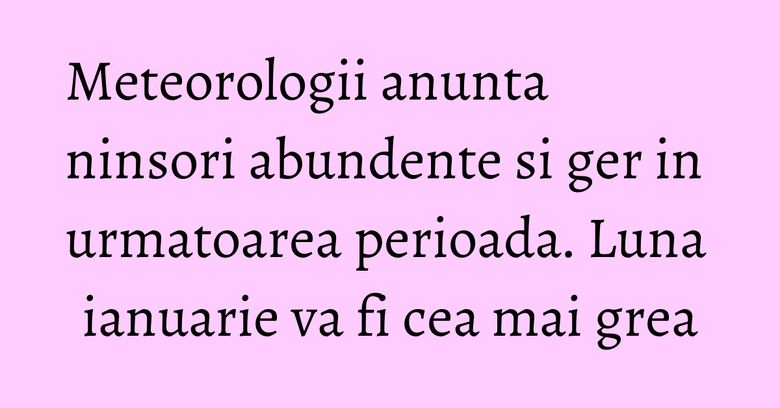 Meteorologii anunta ninsori abundente si ger in urmatoarea perioada. Luna ianuarie va fi cea mai grea Meteorologii anunta ninsori abundente si ger in urmatoarea perioada. Luna ianuarie va fi cea mai grea