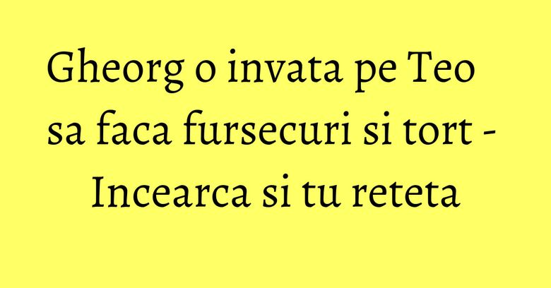 Gheorg o invata pe Teo sa faca fursecuri si tort - Incearca si tu reteta Gheorg o invata pe Teo sa faca fursecuri si tort - Incearca si tu reteta