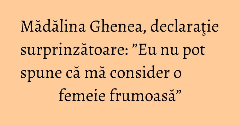 Mădălina Ghenea, declaraţie surprinzătoare: ”Eu nu pot spune că mă consider o femeie frumoasă” Mădălina Ghenea, declaraţie surprinzătoare: ”Eu nu pot spune că mă consider o femeie frumoasă”