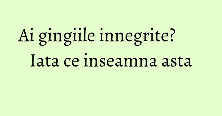 Ai gingiile innegrite? Iata ce inseamna asta