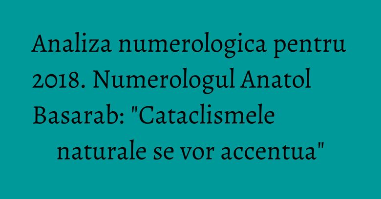 Analiza numerologica pentru 2018. Numerologul Anatol Basarab: "Cataclismele naturale se vor accentua" Analiza numerologica pentru 2018. Numerologul Anatol Basarab: "Cataclismele naturale se vor accentua"