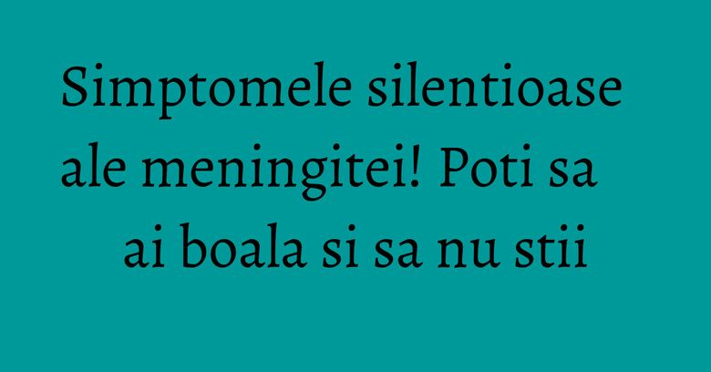 Simptomele silentioase ale meningitei! Poti sa ai boala si sa nu stii Simptomele silentioase ale meningitei! Poti sa ai boala si sa nu stii