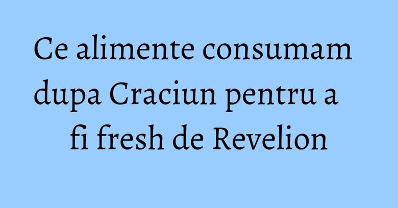 Ce alimente consumam dupa Craciun pentru a fi fresh de Revelion Ce alimente consumam dupa Craciun pentru a fi fresh de Revelion
