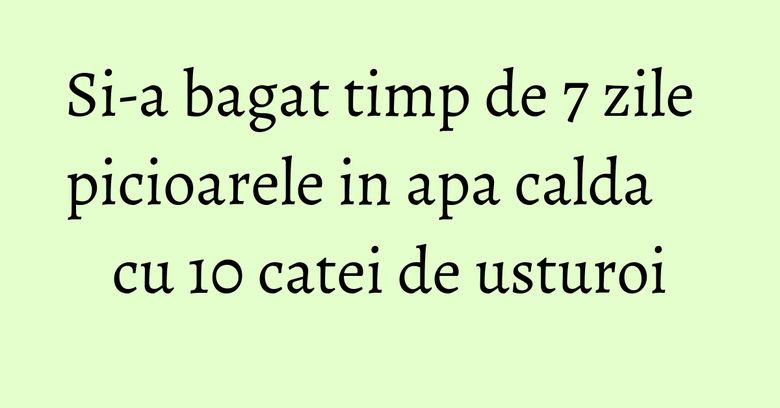 Si-a bagat timp de 7 zile picioarele in apa calda cu 10 catei de usturoi