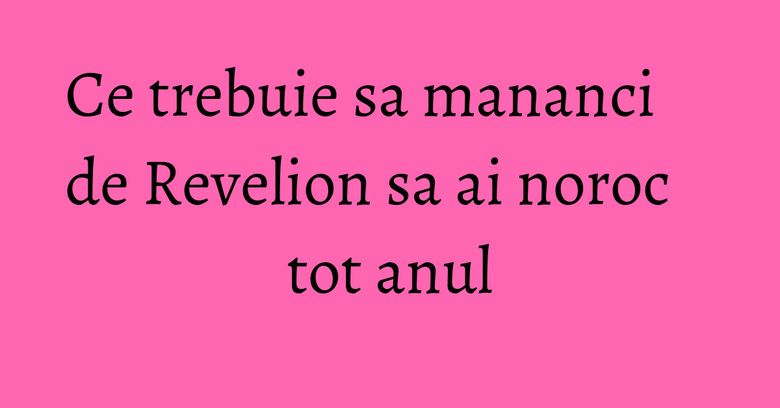 Ce trebuie sa mananci de Revelion sa ai noroc tot anul Ce trebuie sa mananci de Revelion sa ai noroc tot anul