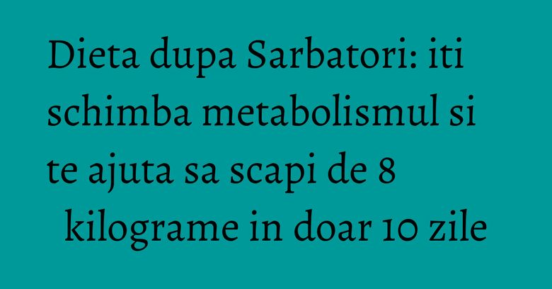 Dieta dupa Sarbatori: iti schimba metabolismul si te ajuta sa scapi de 8 kilograme in doar 10 zile Dieta dupa Sarbatori: iti schimba metabolismul si te ajuta sa scapi de 8 kilograme in doar 10 zile