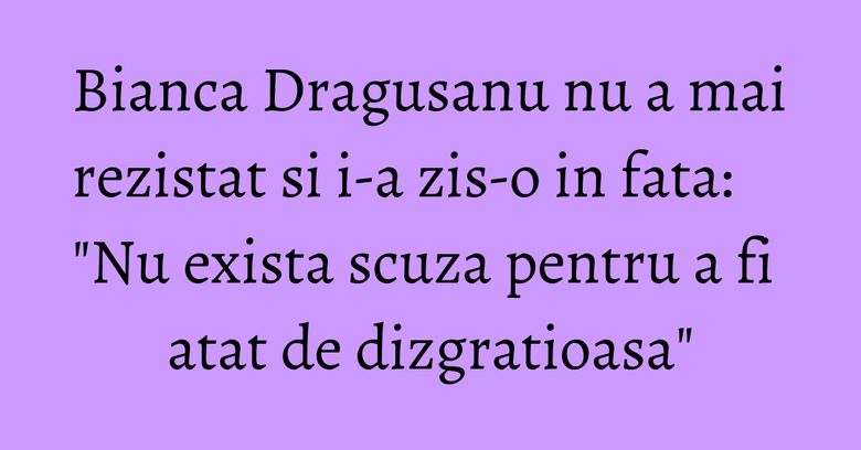 Bianca Dragusanu nu a mai rezistat si i-a zis-o in fata: "Nu exista scuza pentru a fi atat de dizgratioasa" Bianca Dragusanu nu a mai rezistat si i-a zis-o in fata: "Nu exista scuza pentru a fi atat de dizgratioasa"