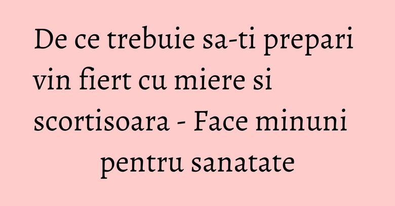 De ce trebuie sa-ti prepari vin fiert cu miere si scortisoara - Face minuni pentru sanatate
