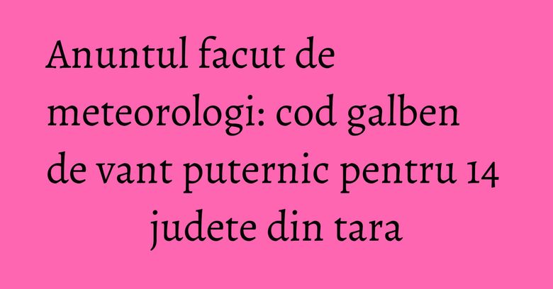 Anuntul facut de meteorologi: cod galben de vant puternic pentru 14 judete din tara