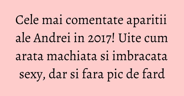 Cele mai comentate aparitii ale Andrei in 2017! Uite cum arata machiata si imbracata sexy, dar si fara pic de fard Cele mai comentate aparitii ale Andrei in 2017! Uite cum arata machiata si imbracata sexy, dar si fara pic de fard