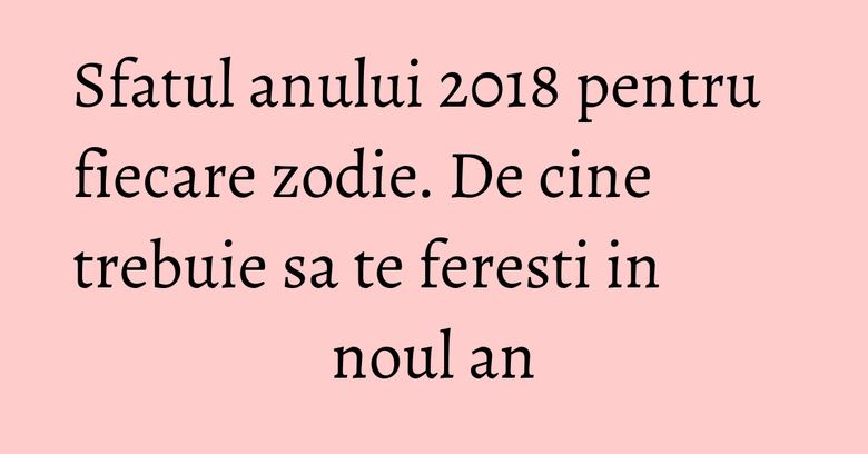 Sfatul anului 2018 pentru fiecare zodie. De cine trebuie sa te feresti in noul an Sfatul anului 2018 pentru fiecare zodie. De cine trebuie sa te feresti in noul an