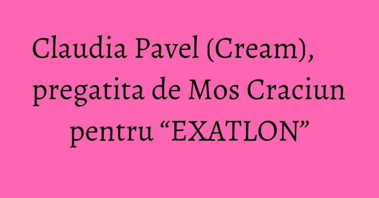 Claudia Pavel (Cream), pregatita de Mos Craciun pentru “EXATLON”