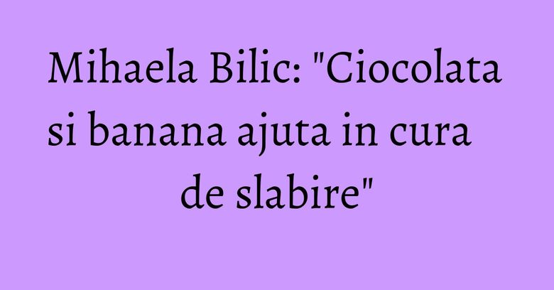 Mihaela Bilic: "Ciocolata si banana ajuta in cura de slabire" Mihaela Bilic: "Ciocolata si banana ajuta in cura de slabire"