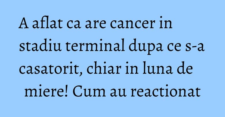 A aflat ca are cancer in stadiu terminal dupa ce s-a casatorit, chiar in luna de miere! Cum au reactionat A aflat ca are cancer in stadiu terminal dupa ce s-a casatorit, chiar in luna de miere! Cum au reactionat