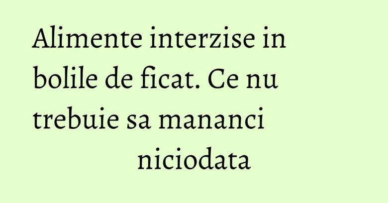 Alimente interzise in bolile de ficat. Ce nu trebuie sa mananci niciodata Alimente interzise in bolile de ficat. Ce nu trebuie sa mananci niciodata