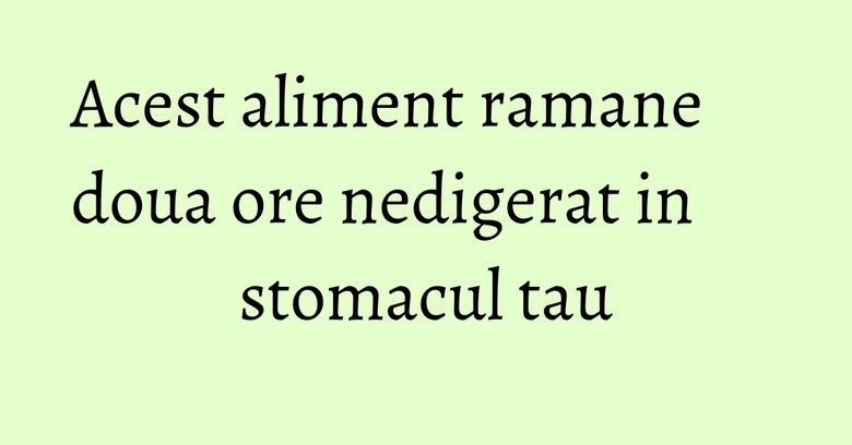 Acest aliment ramane doua ore nedigerat in stomacul tau