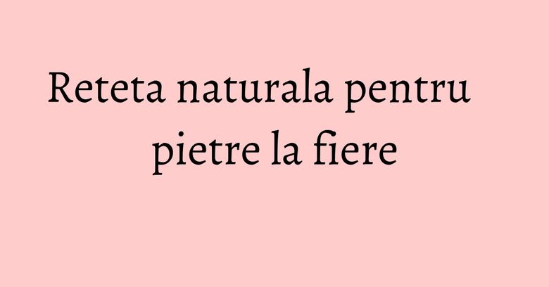 Reteta naturala pentru pietre la fiere Reteta naturala pentru pietre la fiere