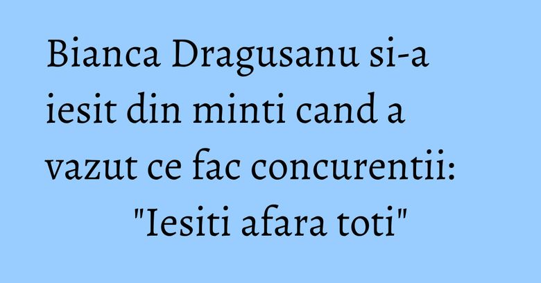 Bianca Dragusanu si-a iesit din minti cand a vazut ce fac concurentii: "Iesiti afara toti" Bianca Dragusanu si-a iesit din minti cand a vazut ce fac concurentii: "Iesiti afara toti"