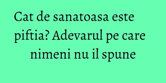 Cat de sanatoasa este piftia? Adevarul pe care nimeni nu il spune