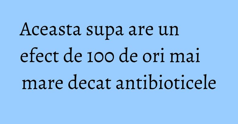 Aceasta supa are un efect de 100 de ori mai mare decat antibioticele