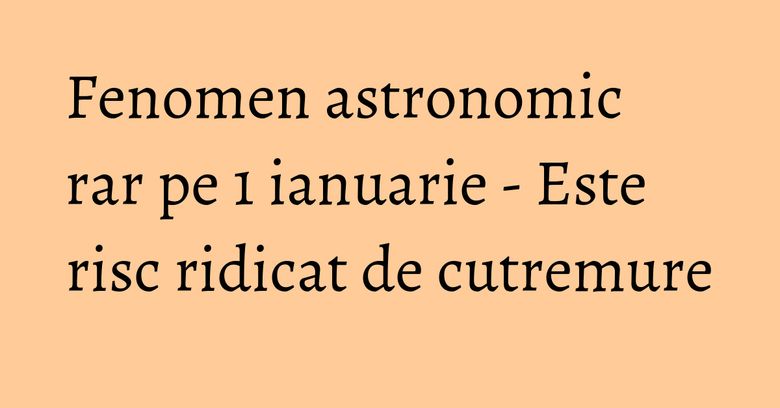 Fenomen astronomic rar pe 1 ianuarie - Este risc ridicat de cutremure