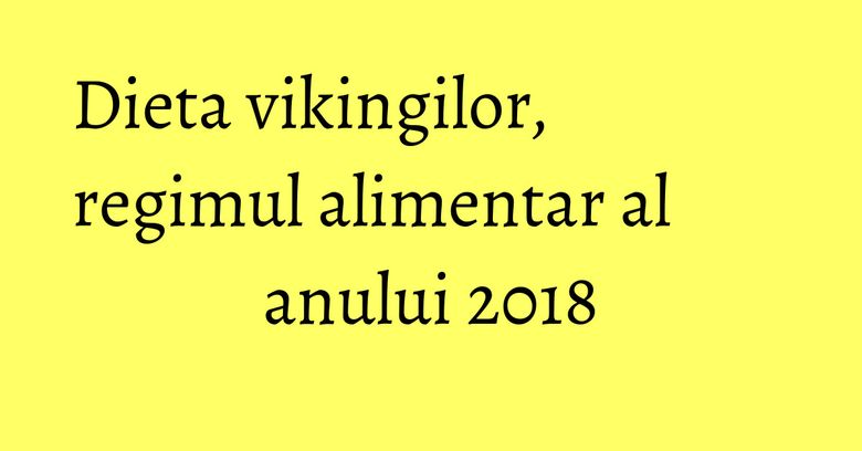 Dieta vikingilor, regimul alimentar al anului 2018 Dieta vikingilor, regimul alimentar al anului 2018