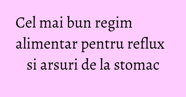 Cel mai bun regim alimentar pentru reflux si arsuri de la stomac Cel mai bun regim alimentar pentru reflux si arsuri de la stomac