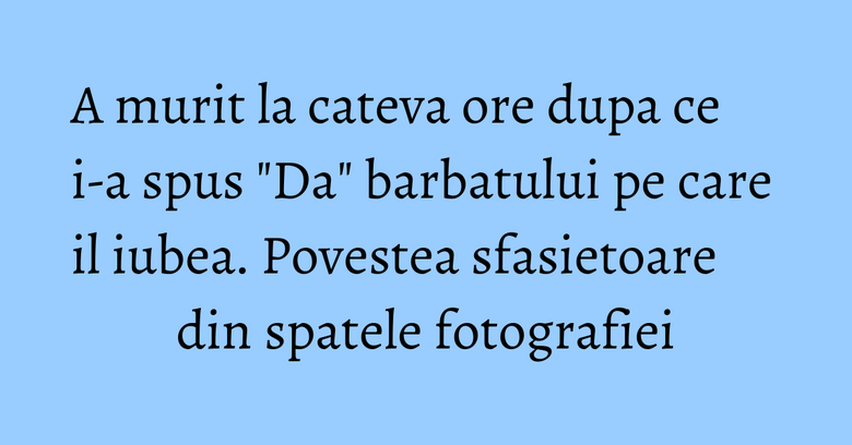 A murit la cateva ore dupa ce i-a spus "Da" barbatului pe care il iubea. Povestea sfasietoare din spatele fotografiei