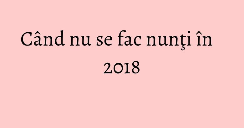 Când nu se fac nunţi în 2018