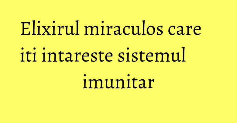 Elixirul miraculos care iti intareste sistemul imunitar Elixirul miraculos care iti intareste sistemul imunitar
