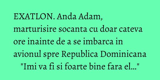 EXATLON. Anda Adam, marturisire socanta cu doar cateva ore inainte de a se imbarca in avionul spre Republica Dominicana
