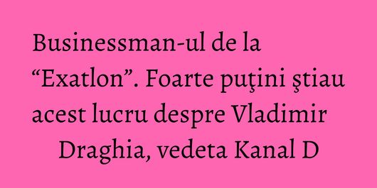 Businessman-ul de la “Exatlon”. Foarte puţini ştiau acest lucru despre Vladimir Draghia, vedeta Kanal D