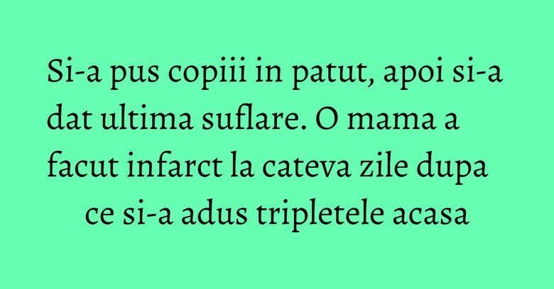 Si-a pus copiii in patut, apoi si-a dat ultima suflare. O mama a facut infarct la cateva zile dupa ce si-a adus tripletele acasa Si-a pus copiii in patut, apoi si-a dat ultima suflare. O mama a facut infarct la cateva zile dupa ce si-a adus tripletele acasa