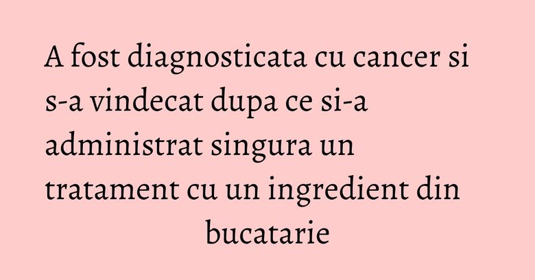 A fost diagnosticata cu cancer si s-a vindecat dupa ce si-a administrat singura un tratament cu un ingredient din bucatarie A fost diagnosticata cu cancer si s-a vindecat dupa ce si-a administrat singura un tratament cu un ingredient din bucatarie
